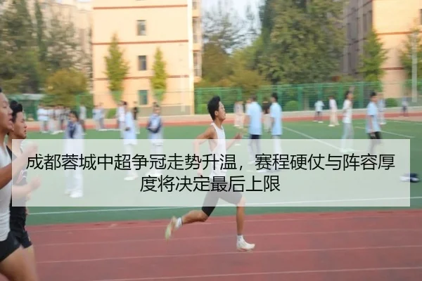 成都蓉城中超争冠走势升温，赛程硬仗与阵容厚度将决定最后上限